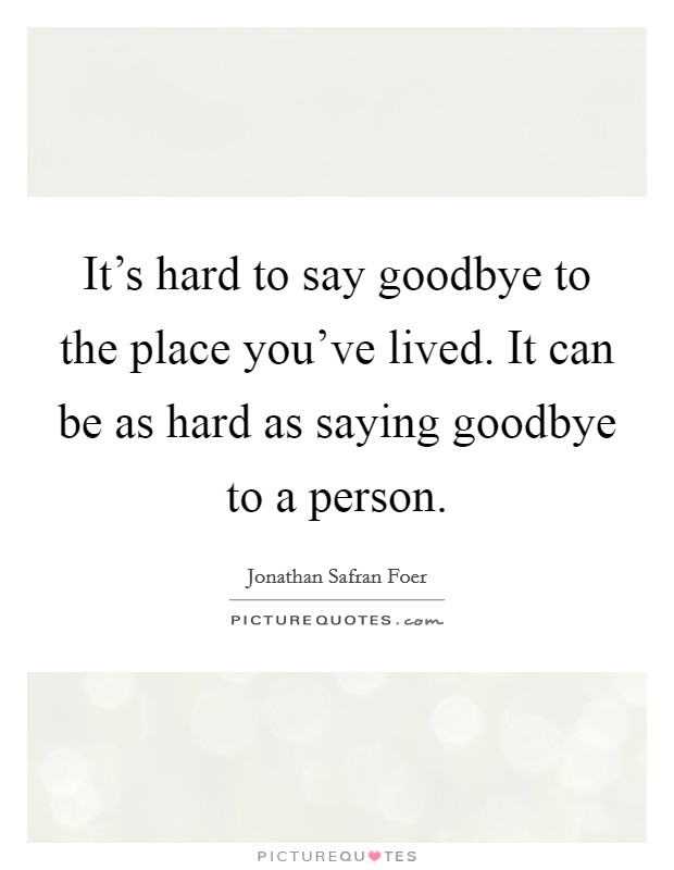 It's hard to say goodbye to the place you've lived. It can be as hard as saying goodbye to a person. Picture Quote #1