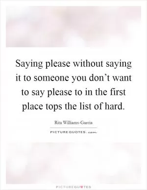 Saying please without saying it to someone you don’t want to say please to in the first place tops the list of hard Picture Quote #1