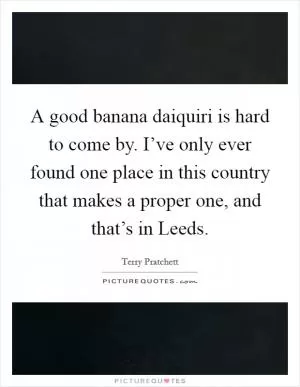 A good banana daiquiri is hard to come by. I’ve only ever found one place in this country that makes a proper one, and that’s in Leeds Picture Quote #1