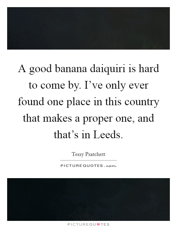 A good banana daiquiri is hard to come by. I've only ever found one place in this country that makes a proper one, and that's in Leeds. Picture Quote #1