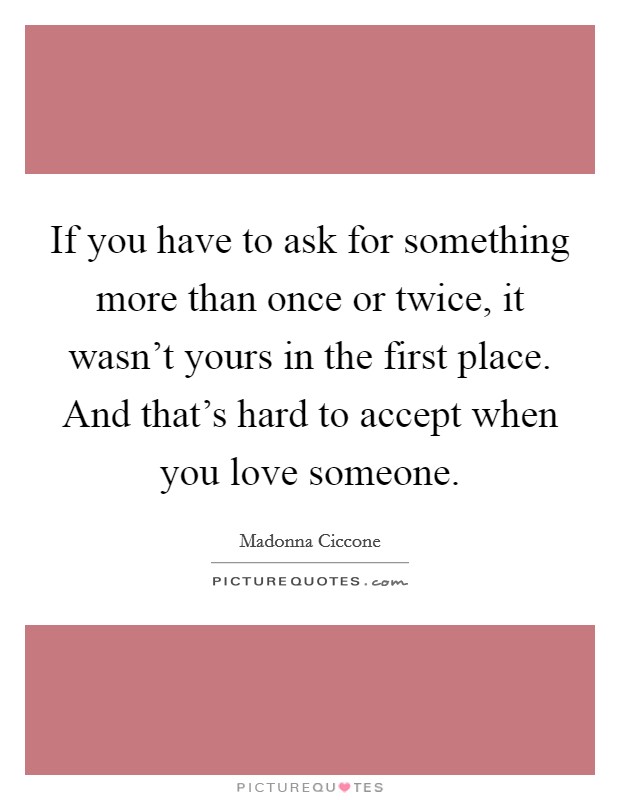 If you have to ask for something more than once or twice, it wasn't yours in the first place. And that's hard to accept when you love someone. Picture Quote #1
