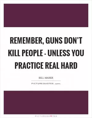 Remember, guns don’t kill people - unless you practice real hard Picture Quote #1