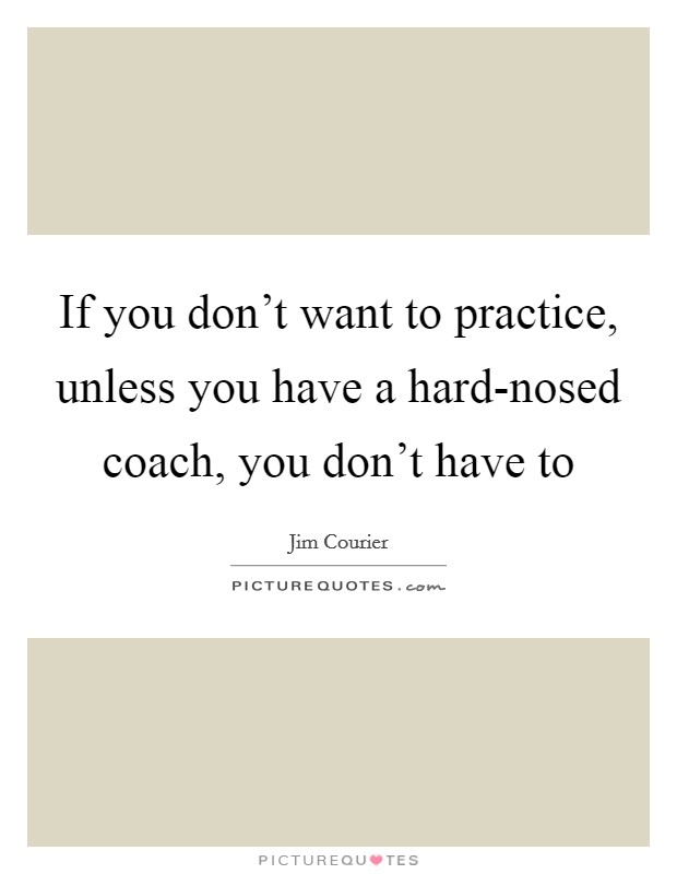 If you don't want to practice, unless you have a hard-nosed coach, you don't have to Picture Quote #1
