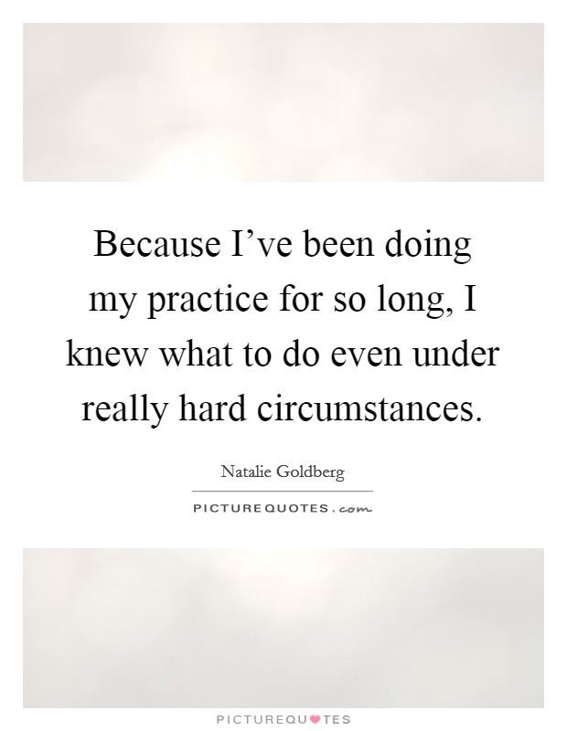Because I've been doing my practice for so long, I knew what to do even under really hard circumstances. Picture Quote #1