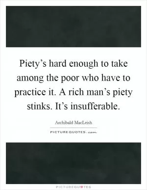 Piety’s hard enough to take among the poor who have to practice it. A rich man’s piety stinks. It’s insufferable Picture Quote #1