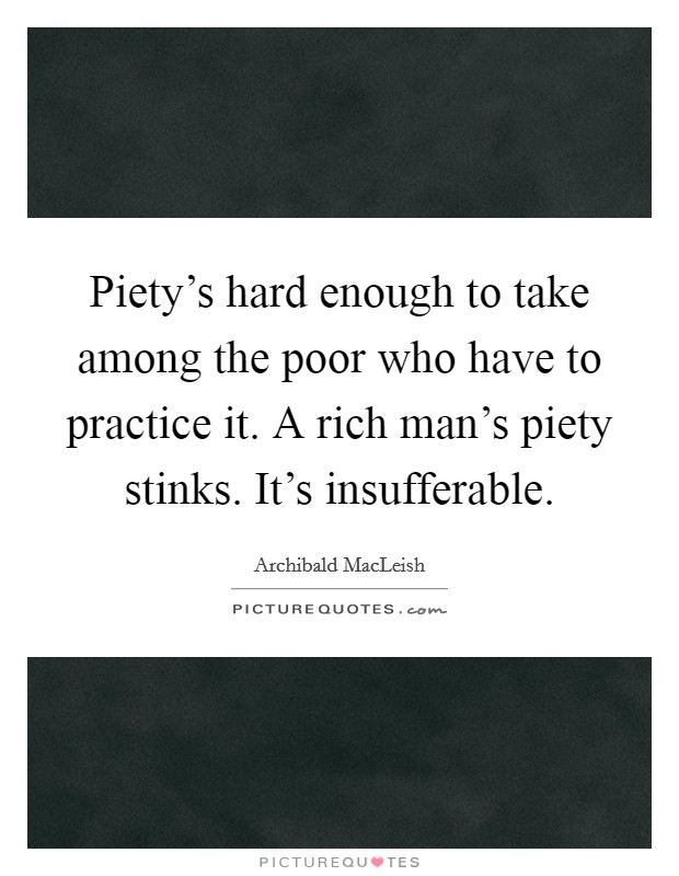 Piety's hard enough to take among the poor who have to practice it. A rich man's piety stinks. It's insufferable. Picture Quote #1