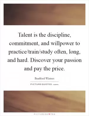 Talent is the discipline, commitment, and willpower to practice/train/study often, long, and hard. Discover your passion and pay the price Picture Quote #1