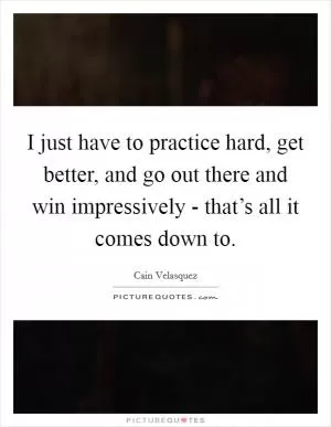 I just have to practice hard, get better, and go out there and win impressively - that’s all it comes down to Picture Quote #1