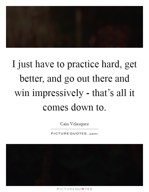 I just have to practice hard, get better, and go out there and win impressively - that's all it comes down to. Picture Quote #1