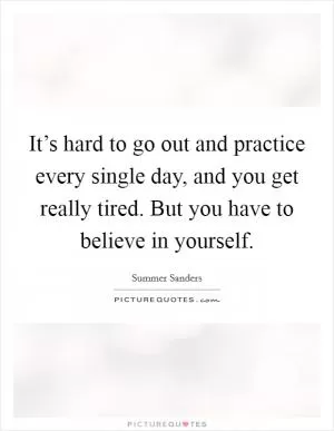 It’s hard to go out and practice every single day, and you get really tired. But you have to believe in yourself Picture Quote #1