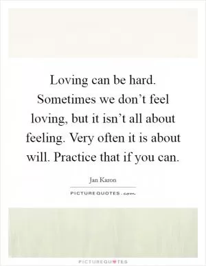 Loving can be hard. Sometimes we don’t feel loving, but it isn’t all about feeling. Very often it is about will. Practice that if you can Picture Quote #1