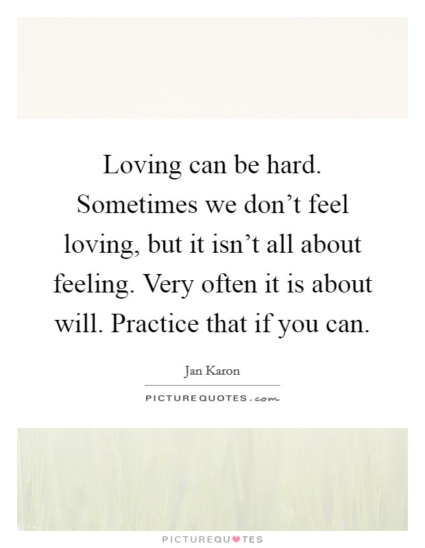 Loving can be hard. Sometimes we don't feel loving, but it isn't all about feeling. Very often it is about will. Practice that if you can. Picture Quote #1
