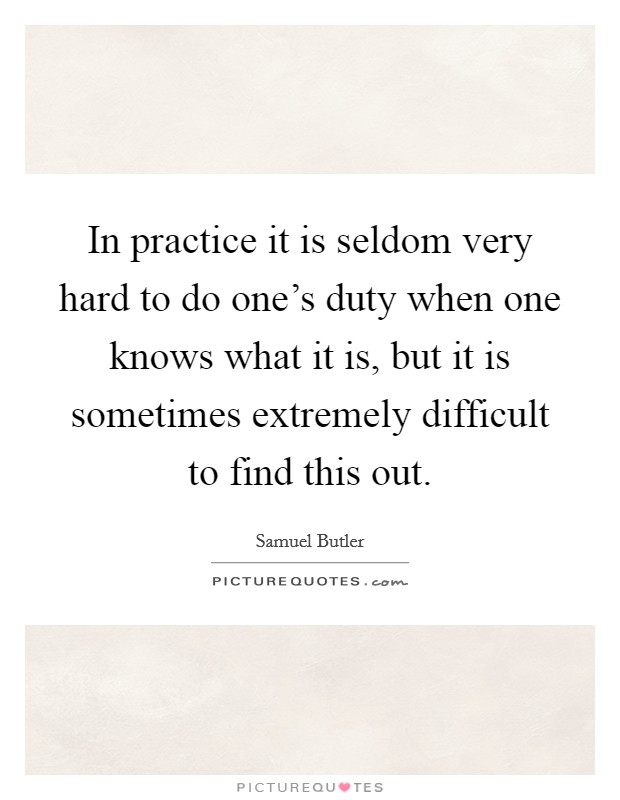 In practice it is seldom very hard to do one's duty when one knows what it is, but it is sometimes extremely difficult to find this out. Picture Quote #1