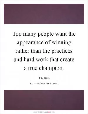 Too many people want the appearance of winning rather than the practices and hard work that create a true champion Picture Quote #1