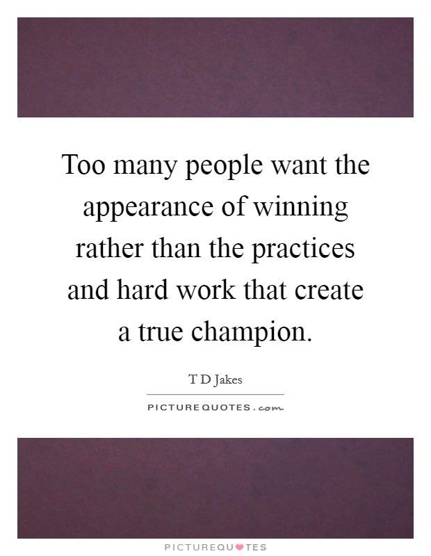 Too many people want the appearance of winning rather than the practices and hard work that create a true champion. Picture Quote #1