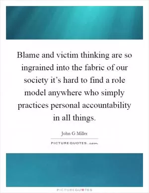 Blame and victim thinking are so ingrained into the fabric of our society it’s hard to find a role model anywhere who simply practices personal accountability in all things Picture Quote #1