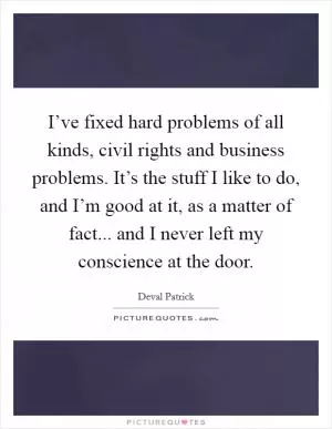 I’ve fixed hard problems of all kinds, civil rights and business problems. It’s the stuff I like to do, and I’m good at it, as a matter of fact... and I never left my conscience at the door Picture Quote #1