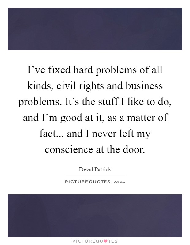 I've fixed hard problems of all kinds, civil rights and business problems. It's the stuff I like to do, and I'm good at it, as a matter of fact... and I never left my conscience at the door. Picture Quote #1