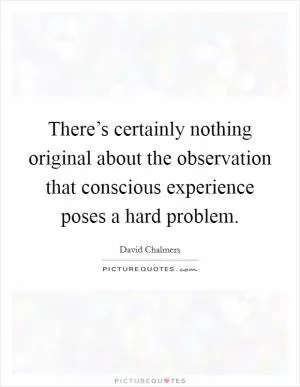 There’s certainly nothing original about the observation that conscious experience poses a hard problem Picture Quote #1