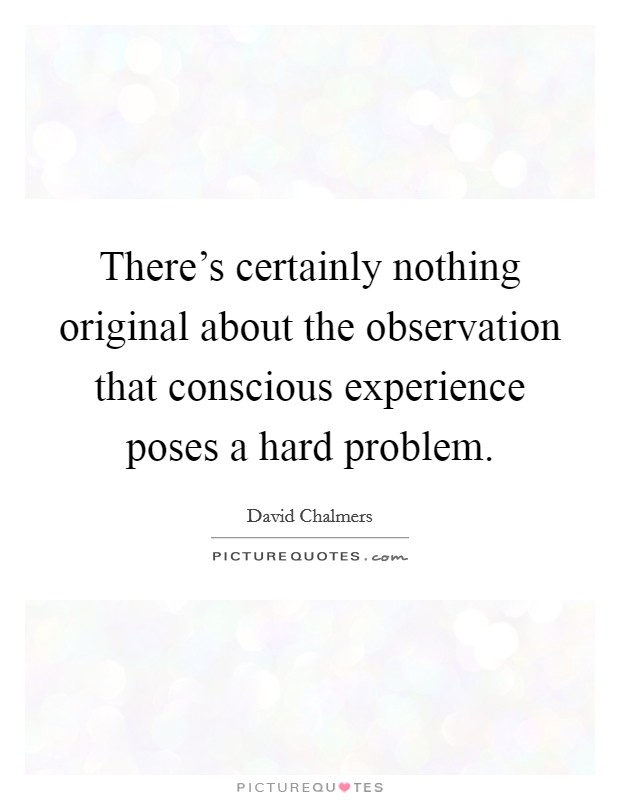 There's certainly nothing original about the observation that conscious experience poses a hard problem. Picture Quote #1