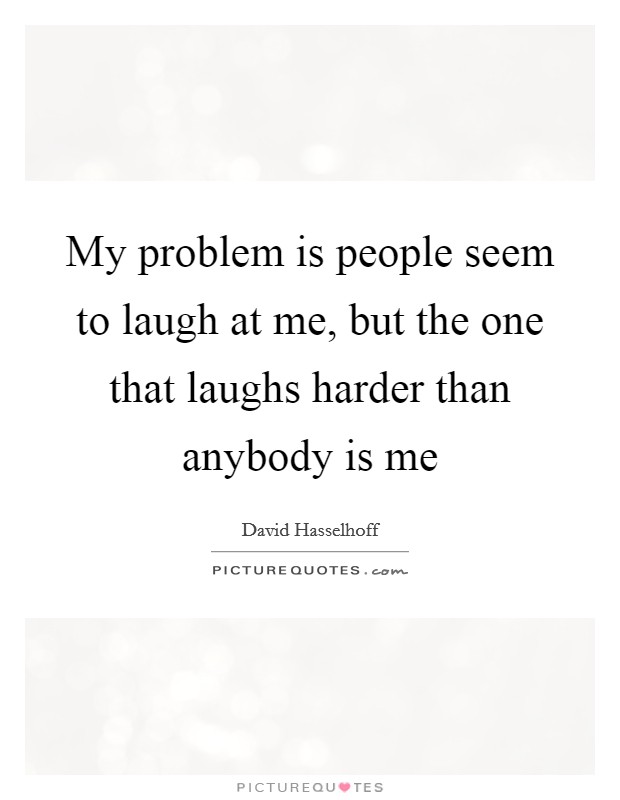 My problem is people seem to laugh at me, but the one that laughs harder than anybody is me Picture Quote #1