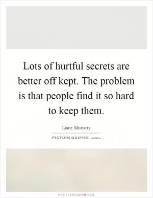 Lots of hurtful secrets are better off kept. The problem is that people find it so hard to keep them Picture Quote #1