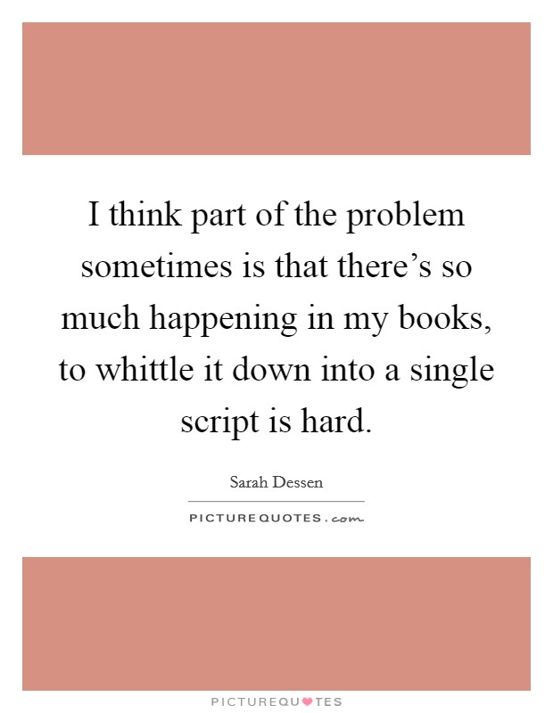 I think part of the problem sometimes is that there's so much happening in my books, to whittle it down into a single script is hard. Picture Quote #1