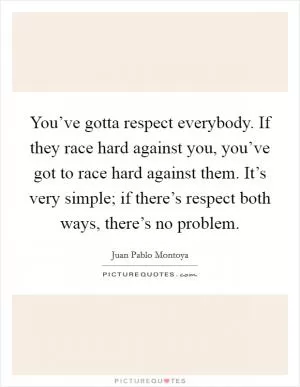 You’ve gotta respect everybody. If they race hard against you, you’ve got to race hard against them. It’s very simple; if there’s respect both ways, there’s no problem Picture Quote #1