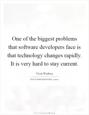 One of the biggest problems that software developers face is that technology changes rapidly. It is very hard to stay current Picture Quote #1