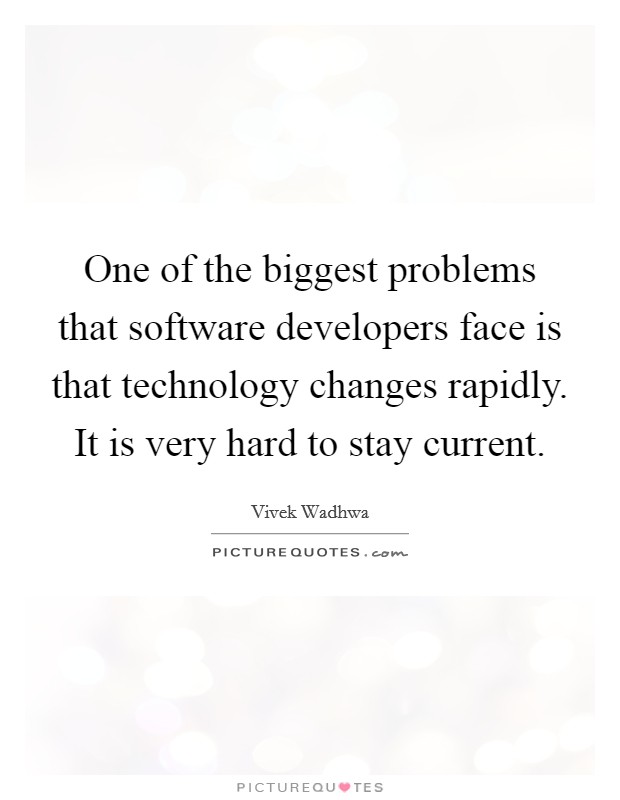 One of the biggest problems that software developers face is that technology changes rapidly. It is very hard to stay current. Picture Quote #1