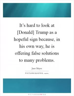 It’s hard to look at [Donald] Trump as a hopeful sign because, in his own way, he is offering false solutions to many problems Picture Quote #1