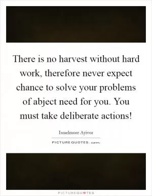 There is no harvest without hard work, therefore never expect chance to solve your problems of abject need for you. You must take deliberate actions! Picture Quote #1