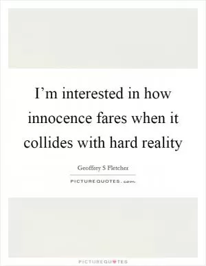 I’m interested in how innocence fares when it collides with hard reality Picture Quote #1