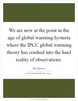 We are now at the point in the age of global warming hysteria where the IPCC global warming theory has crashed into the hard reality of observations Picture Quote #1