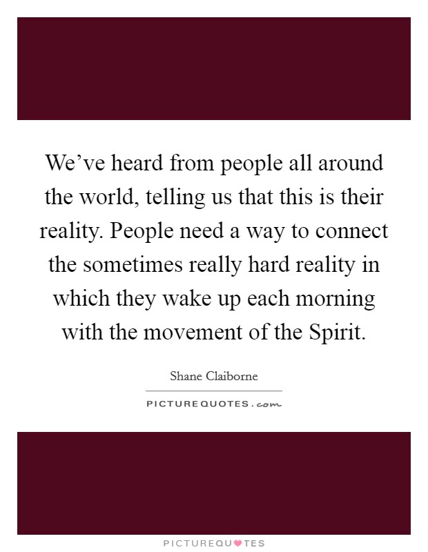 We've heard from people all around the world, telling us that this is their reality. People need a way to connect the sometimes really hard reality in which they wake up each morning with the movement of the Spirit. Picture Quote #1