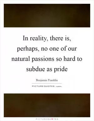 In reality, there is, perhaps, no one of our natural passions so hard to subdue as pride Picture Quote #1