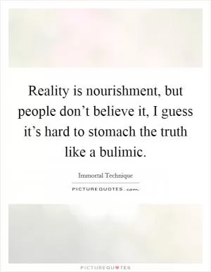 Reality is nourishment, but people don’t believe it, I guess it’s hard to stomach the truth like a bulimic Picture Quote #1