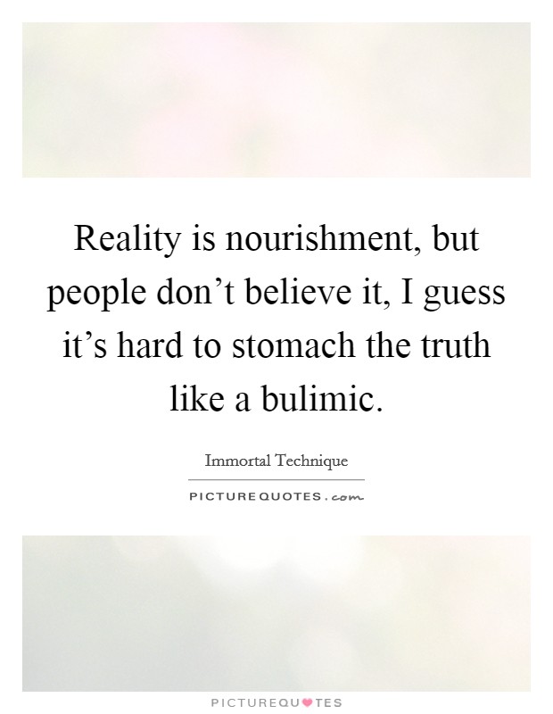 Reality is nourishment, but people don't believe it, I guess it's hard to stomach the truth like a bulimic. Picture Quote #1