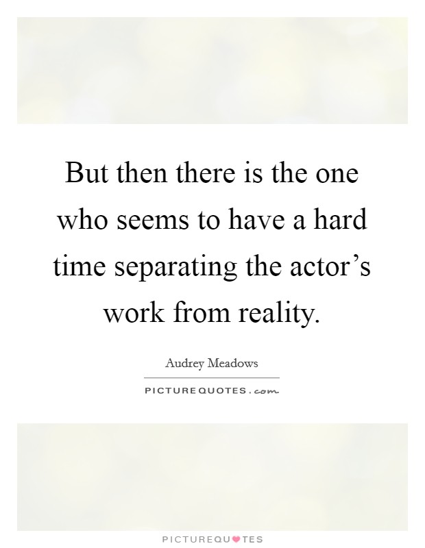But then there is the one who seems to have a hard time separating the actor's work from reality. Picture Quote #1