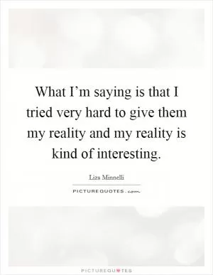 What I’m saying is that I tried very hard to give them my reality and my reality is kind of interesting Picture Quote #1