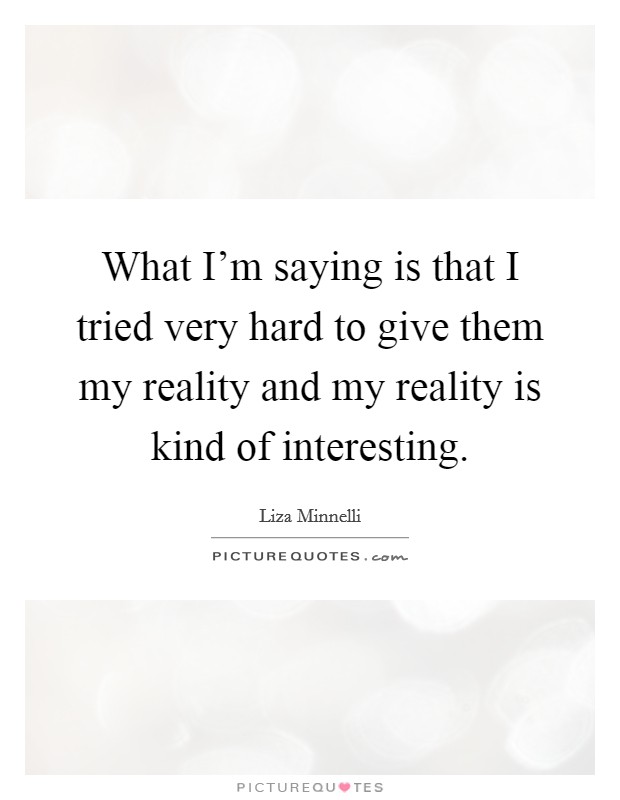 What I'm saying is that I tried very hard to give them my reality and my reality is kind of interesting. Picture Quote #1