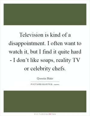 Television is kind of a disappointment. I often want to watch it, but I find it quite hard - I don’t like soaps, reality TV or celebrity chefs Picture Quote #1