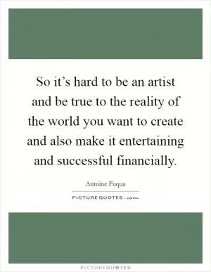 So it’s hard to be an artist and be true to the reality of the world you want to create and also make it entertaining and successful financially Picture Quote #1