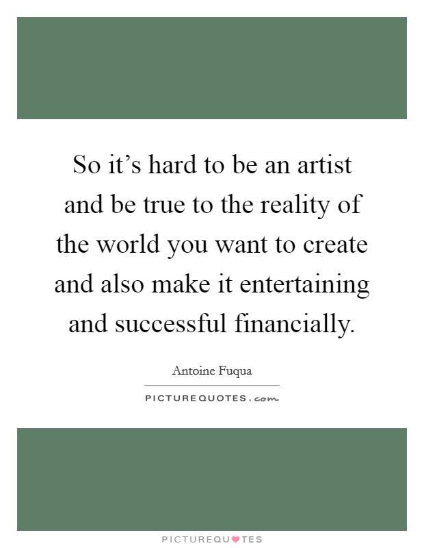 So it's hard to be an artist and be true to the reality of the world you want to create and also make it entertaining and successful financially. Picture Quote #1