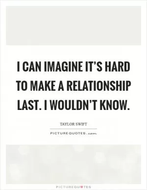 I can imagine it’s hard to make a relationship last. I wouldn’t know Picture Quote #1