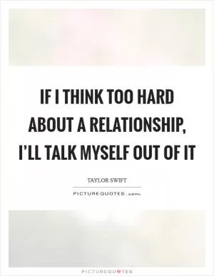 If I think too hard about a relationship, I’ll talk myself out of it Picture Quote #1