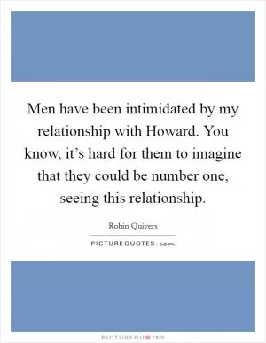 Men have been intimidated by my relationship with Howard. You know, it’s hard for them to imagine that they could be number one, seeing this relationship Picture Quote #1