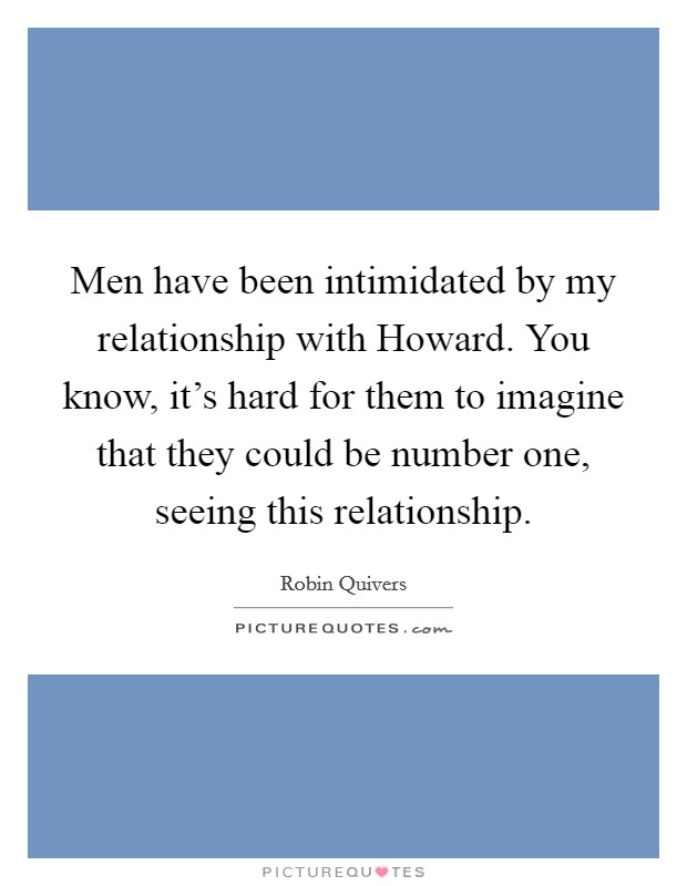 Men have been intimidated by my relationship with Howard. You know, it's hard for them to imagine that they could be number one, seeing this relationship. Picture Quote #1