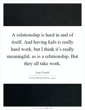 A relationship is hard in and of itself. And having kids is really hard work, but I think it’s really meaningful, as is a relationship. But they all take work Picture Quote #1