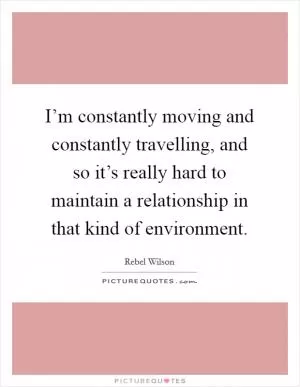 I’m constantly moving and constantly travelling, and so it’s really hard to maintain a relationship in that kind of environment Picture Quote #1